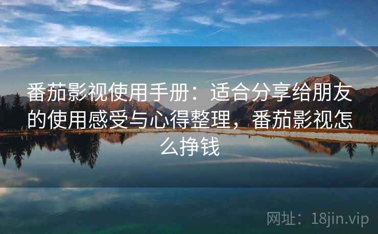 番茄影视使用手册:适合分享给朋友的使用感受与心得整理,番茄影视怎么挣钱 番茄影视使用手册:适合分享给朋友的使用感受与心得整理,番茄影视怎么挣钱