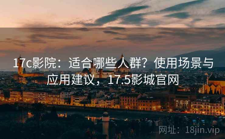 17c影院：适合哪些人群？使用场景与应用建议，17.5影城官网