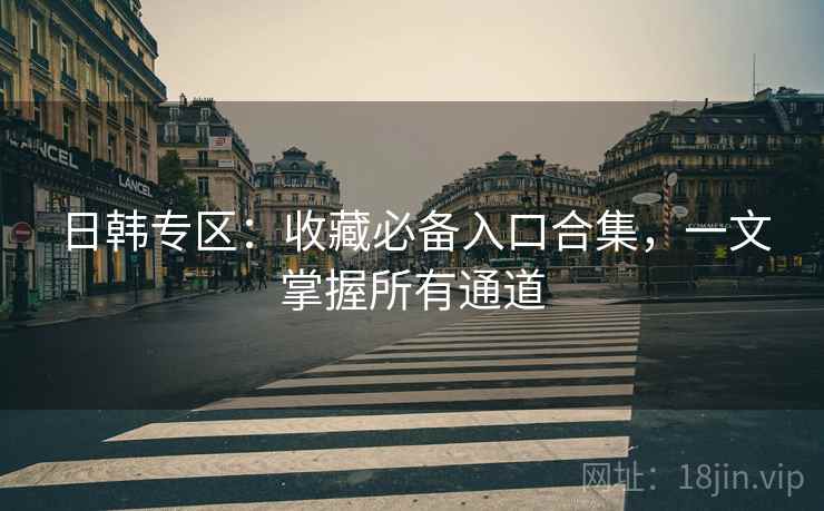 日韩专区：收藏必备入口合集，一文掌握所有通道