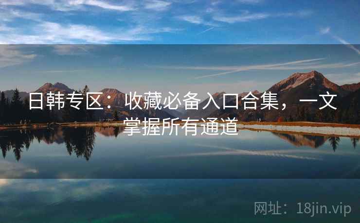 日韩专区:收藏必备入口合集,一文掌握所有通道 日韩专区:收藏必备入口合集,一文掌握所有通道