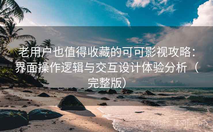 老用户也值得收藏的可可影视攻略:界面操作逻辑与交互设计体验分析(完整版) 老用户也值得收藏的可可影视攻略:界面操作逻辑与交互设计体验分析(完整版)