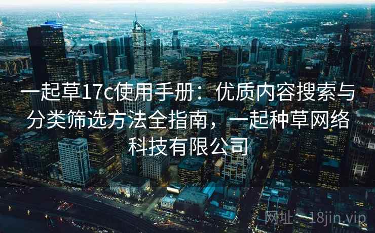 一起草17c使用手册:优质内容搜索与分类筛选方法全指南,一起种草网络科技有限公司 一起草17c使用手册:优质内容搜索与分类筛选方法全指南,一起种草网络科技有限公司