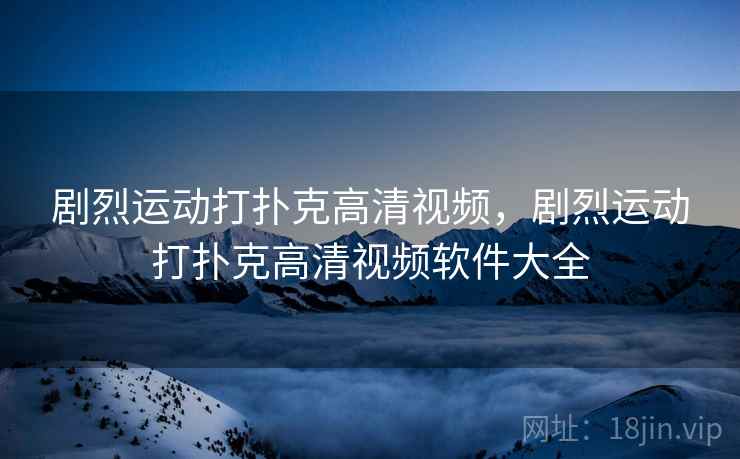 剧烈运动打扑克高清视频,剧烈运动打扑克高清视频软件大全 剧烈运动打扑克高清视频,剧烈运动打扑克高清视频软件大全
