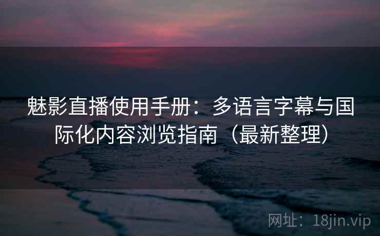 魅影直播使用手册:多语言字幕与国际化内容浏览指南(最新整理) 魅影直播使用手册:多语言字幕与国际化内容浏览指南(最新整理)