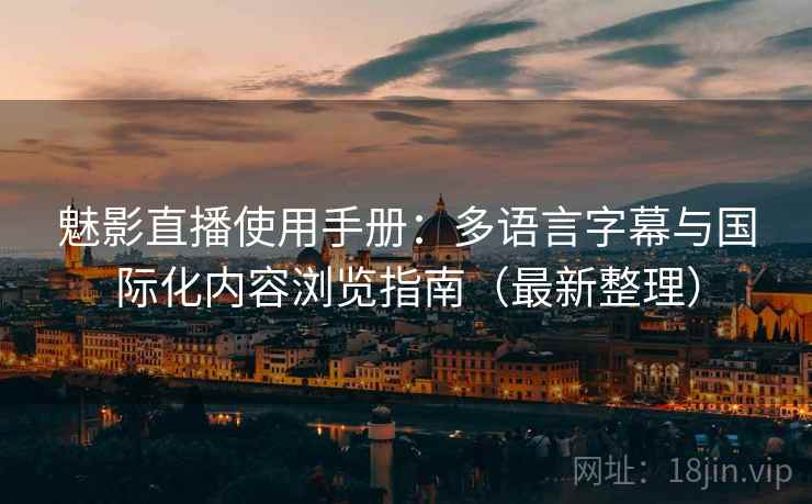 魅影直播使用手册：多语言字幕与国际化内容浏览指南（最新整理）