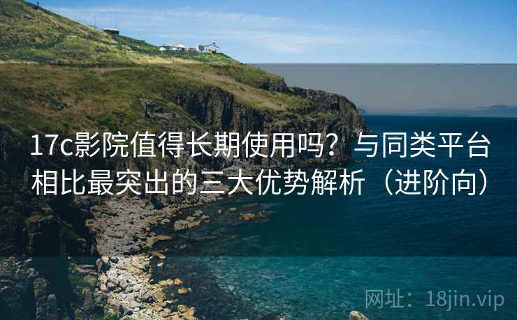17c影院值得长期使用吗?与同类平台相比最突出的三大优势解析(进阶向) 17c影院值得长期使用吗?与同类平台相比最突出的三大优势解析(进阶向)