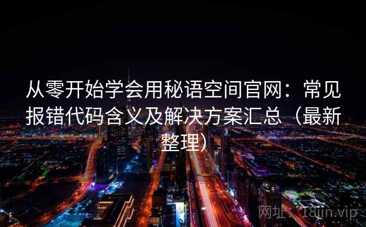 从零开始学会用秘语空间官网：常见报错代码含义及解决方案汇总（最新整理）