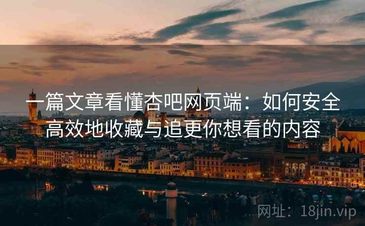 一篇文章看懂杏吧网页端：如何安全高效地收藏与追更你想看的内容