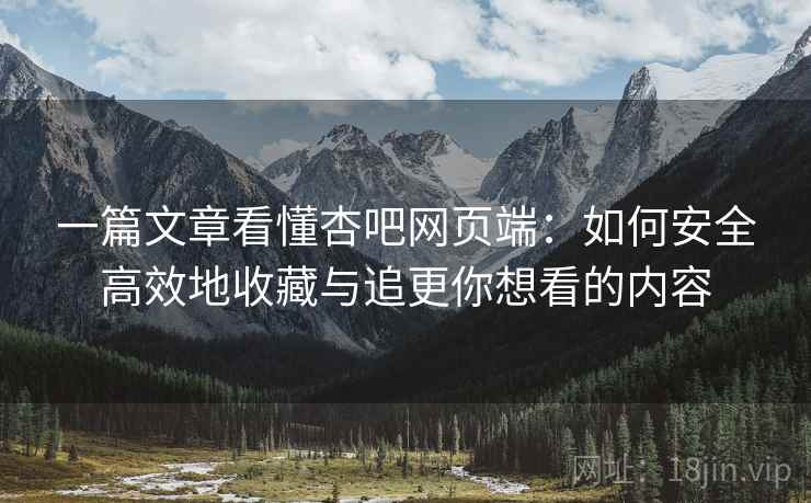 一篇文章看懂杏吧网页端:如何安全高效地收藏与追更你想看的内容 一篇文章看懂杏吧网页端:如何安全高效地收藏与追更你想看的内容