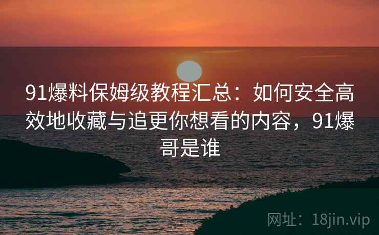 91爆料保姆级教程汇总:如何安全高效地收藏与追更你想看的内容,91爆哥是谁 91爆料保姆级教程汇总:如何安全高效地收藏与追更你想看的内容,91爆哥是谁