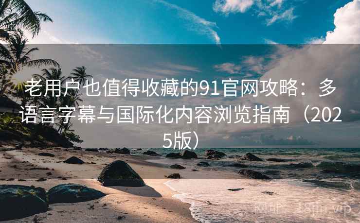 老用户也值得收藏的91官网攻略:多语言字幕与国际化内容浏览指南(2025版) 老用户也值得收藏的91官网攻略:多语言字幕与国际化内容浏览指南(2025版)