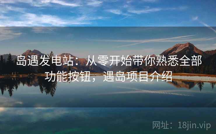 岛遇发电站：从零开始带你熟悉全部功能按钮，遇岛项目介绍