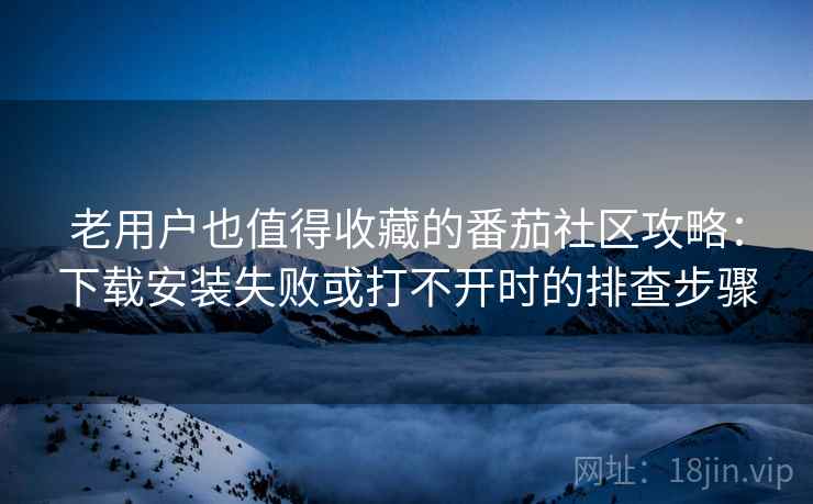 老用户也值得收藏的番茄社区攻略：下载安装失败或打不开时的排查步骤