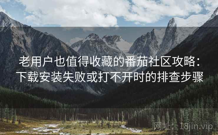老用户也值得收藏的番茄社区攻略:下载安装失败或打不开时的排查步骤 老用户也值得收藏的番茄社区攻略:下载安装失败或打不开时的排查步骤