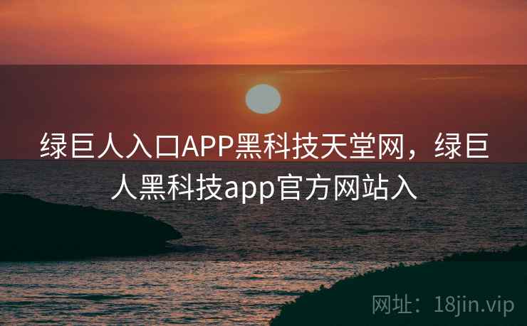 绿巨人入口APP黑科技天堂网，绿巨人黑科技app官方网站入