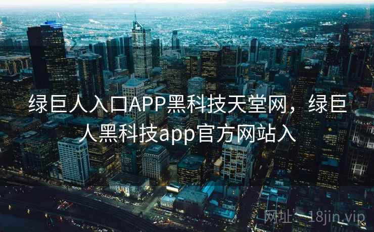 绿巨人入口APP黑科技天堂网,绿巨人黑科技app官方网站入 绿巨人入口APP黑科技天堂网,绿巨人黑科技app官方网站入