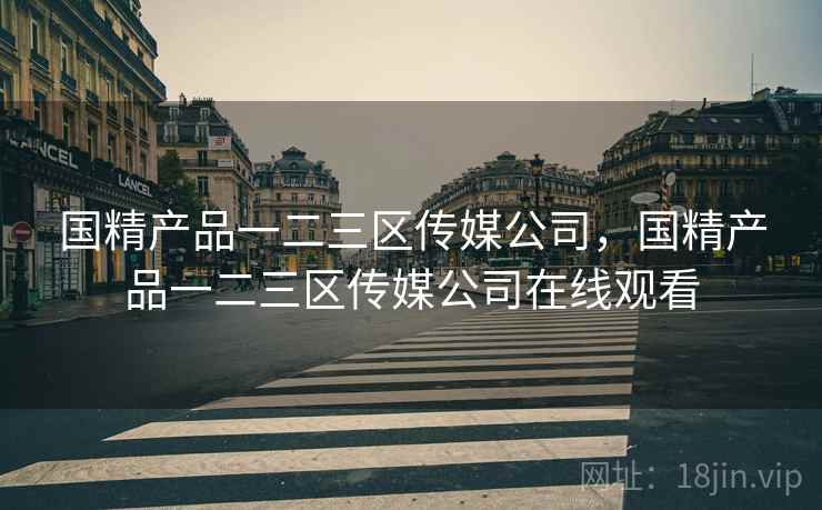 国精产品一二三区传媒公司,国精产品一二三区传媒公司在线观看 国精产品一二三区传媒公司,国精产品一二三区传媒公司在线观看