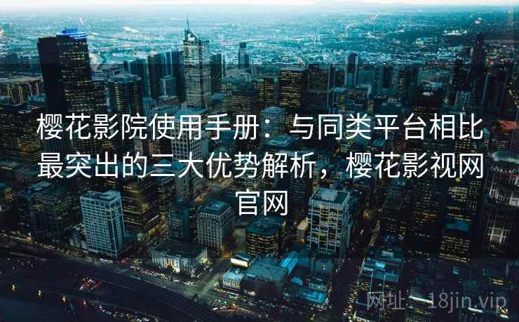 樱花影院使用手册:与同类平台相比最突出的三大优势解析,樱花影视网官网 樱花影院使用手册:与同类平台相比最突出的三大优势解析,樱花影视网官网