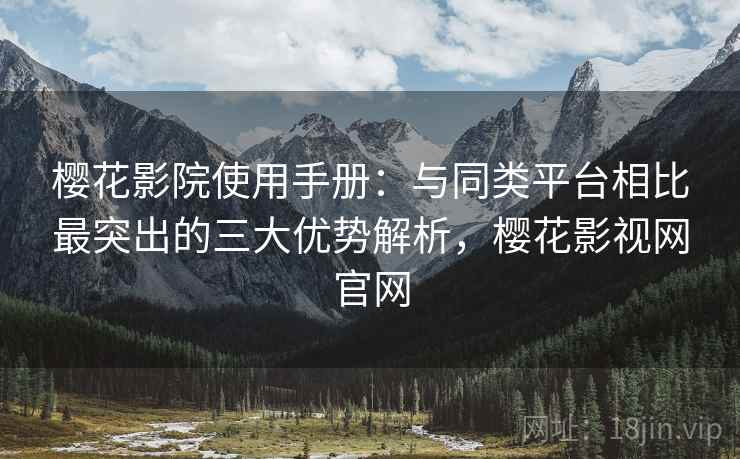 樱花影院使用手册：与同类平台相比最突出的三大优势解析，樱花影视网官网