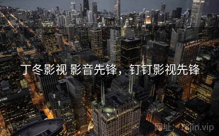 丁冬影视 影音先锋,钉钉影视先锋 丁冬影视 影音先锋,钉钉影视先锋