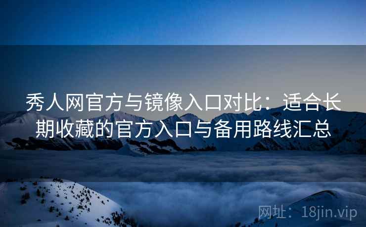 秀人网官方与镜像入口对比：适合长期收藏的官方入口与备用路线汇总