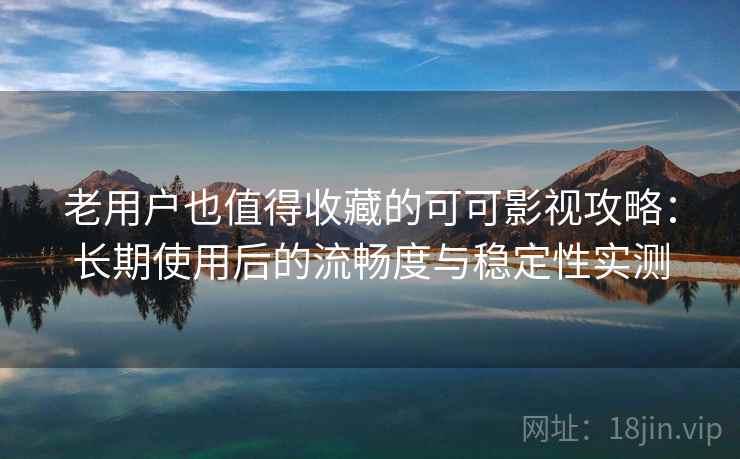 老用户也值得收藏的可可影视攻略:长期使用后的流畅度与稳定性实测 老用户也值得收藏的可可影视攻略:长期使用后的流畅度与稳定性实测