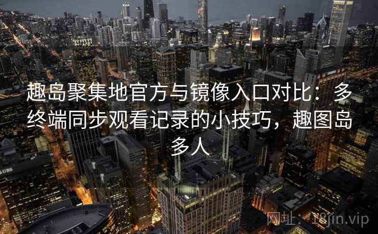 趣岛聚集地官方与镜像入口对比：多终端同步观看记录的小技巧，趣图岛多人