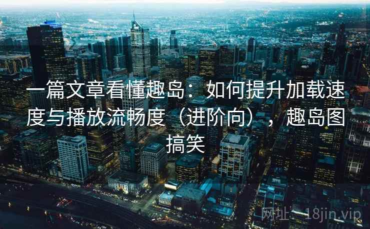一篇文章看懂趣岛:如何提升加载速度与播放流畅度(进阶向),趣岛图搞笑 一篇文章看懂趣岛:如何提升加载速度与播放流畅度(进阶向),趣岛图搞笑