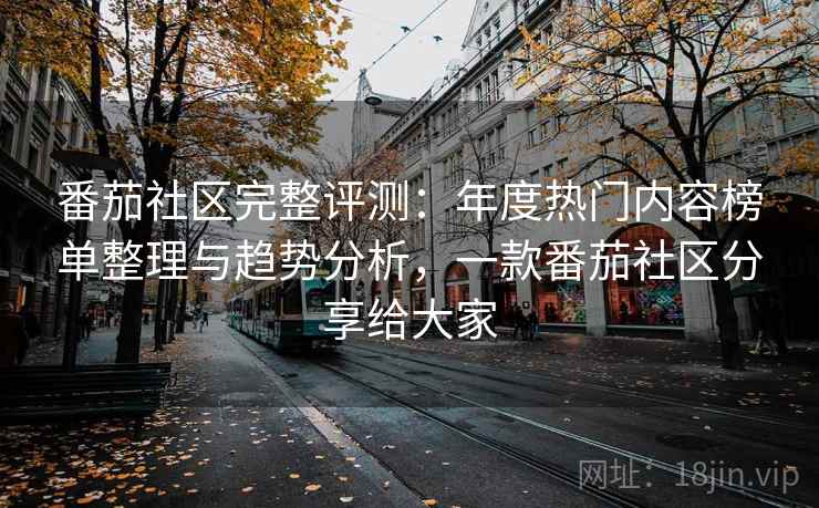 番茄社区完整评测：年度热门内容榜单整理与趋势分析，一款番茄社区分享给大家