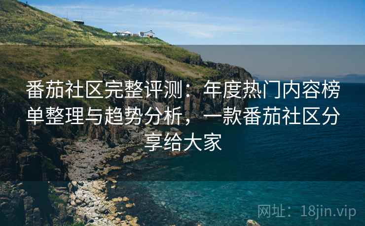 番茄社区完整评测:年度热门内容榜单整理与趋势分析,一款番茄社区分享给大家 番茄社区完整评测:年度热门内容榜单整理与趋势分析,一款番茄社区分享给大家
