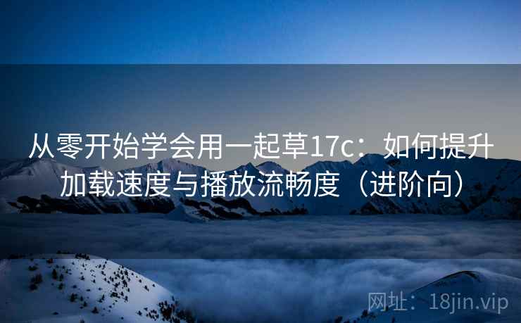 从零开始学会用一起草17c:如何提升加载速度与播放流畅度(进阶向) 从零开始学会用一起草17c:如何提升加载速度与播放流畅度(进阶向)