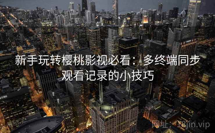 新手玩转樱桃影视必看：多终端同步观看记录的小技巧