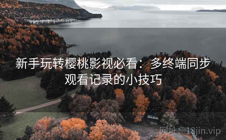 新手玩转樱桃影视必看:多终端同步观看记录的小技巧 新手玩转樱桃影视必看:多终端同步观看记录的小技巧
