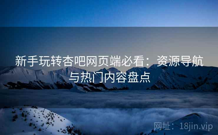 新手玩转杏吧网页端必看：资源导航与热门内容盘点