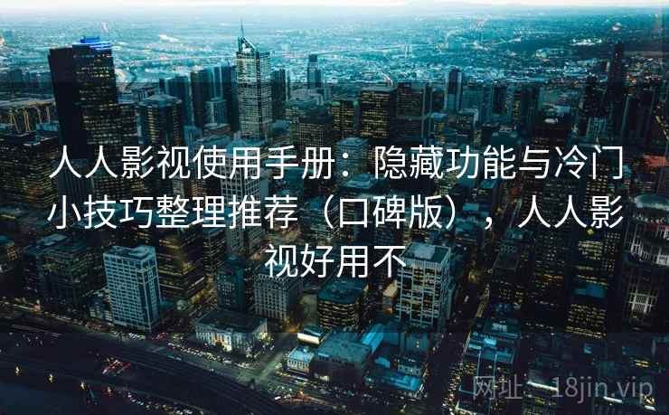 人人影视使用手册：隐藏功能与冷门小技巧整理推荐（口碑版），人人影视好用不