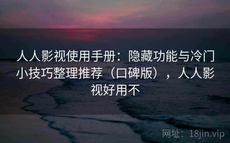 人人影视使用手册:隐藏功能与冷门小技巧整理推荐(口碑版),人人影视好用不 人人影视使用手册:隐藏功能与冷门小技巧整理推荐(口碑版),人人影视好用不
