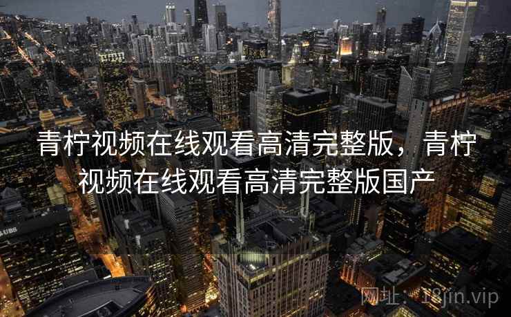 青柠视频在线观看高清完整版，青柠视频在线观看高清完整版国产
