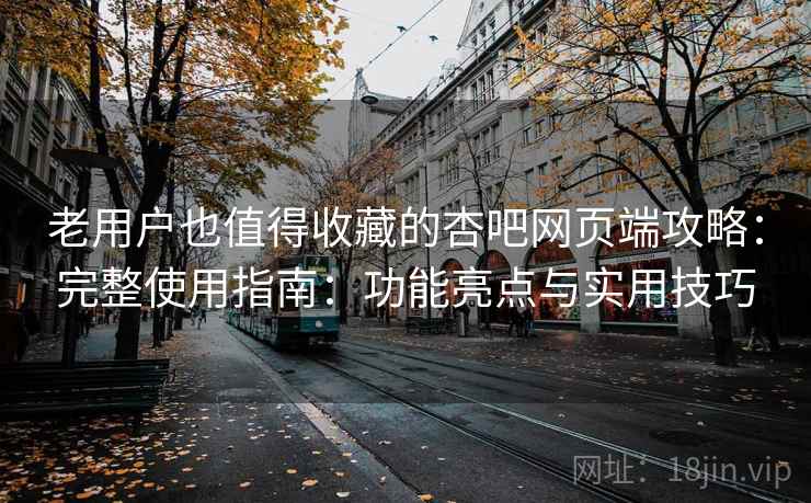 老用户也值得收藏的杏吧网页端攻略:完整使用指南:功能亮点与实用技巧 老用户也值得收藏的杏吧网页端攻略:完整使用指南:功能亮点与实用技巧