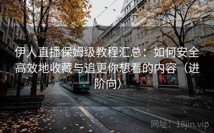 伊人直播保姆级教程汇总：如何安全高效地收藏与追更你想看的内容（进阶向）