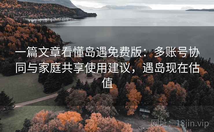 一篇文章看懂岛遇免费版:多账号协同与家庭共享使用建议,遇岛现在估值 一篇文章看懂岛遇免费版:多账号协同与家庭共享使用建议,遇岛现在估值