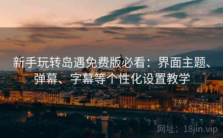 新手玩转岛遇免费版必看:界面主题、弹幕、字幕等个性化设置教学 新手玩转岛遇免费版必看:界面主题、弹幕、字幕等个性化设置教学