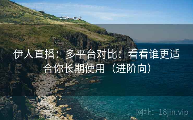 伊人直播:多平台对比:看看谁更适合你长期使用(进阶向) 伊人直播:多平台对比:看看谁更适合你长期使用(进阶向)