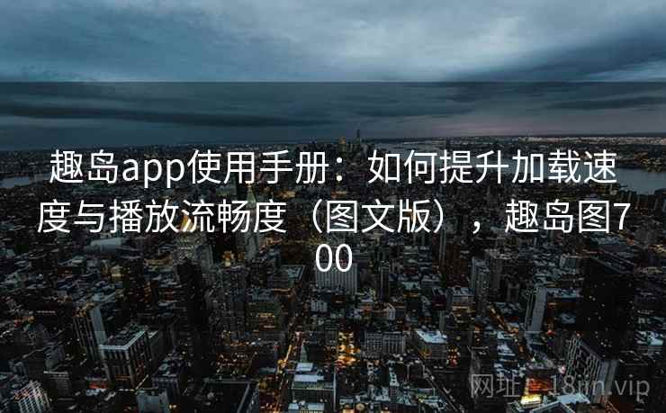 趣岛app使用手册：如何提升加载速度与播放流畅度（图文版），趣岛图700