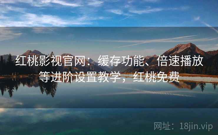 红桃影视官网：缓存功能、倍速播放等进阶设置教学，红桃免费