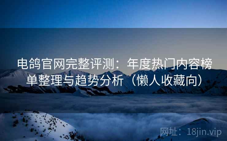 电鸽官网完整评测:年度热门内容榜单整理与趋势分析(懒人收藏向) 电鸽官网完整评测:年度热门内容榜单整理与趋势分析(懒人收藏向)