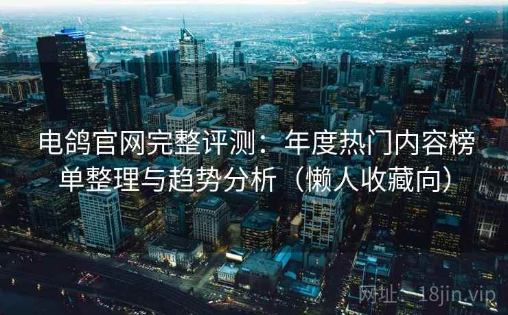 电鸽官网完整评测：年度热门内容榜单整理与趋势分析（懒人收藏向）
