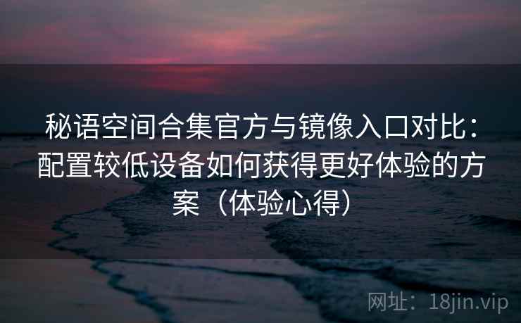 秘语空间合集官方与镜像入口对比:配置较低设备如何获得更好体验的方案(体验心得) 秘语空间合集官方与镜像入口对比:配置较低设备如何获得更好体验的方案(体验心得)