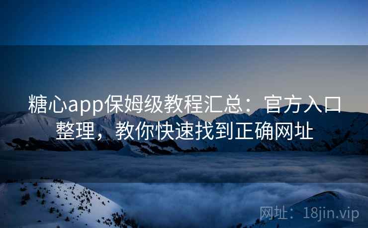 糖心app保姆级教程汇总：官方入口整理，教你快速找到正确网址
