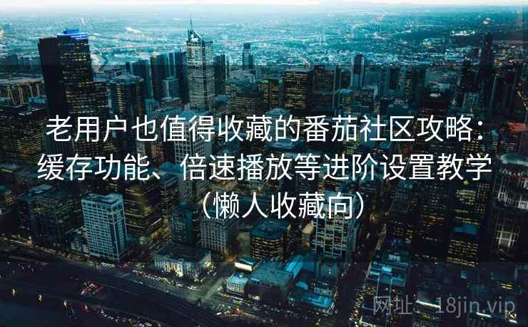 老用户也值得收藏的番茄社区攻略:缓存功能、倍速播放等进阶设置教学(懒人收藏向) 老用户也值得收藏的番茄社区攻略:缓存功能、倍速播放等进阶设置教学(懒人收藏向)