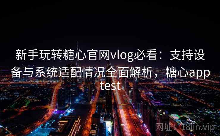 新手玩转糖心官网vlog必看:支持设备与系统适配情况全面解析,糖心apptest 新手玩转糖心官网vlog必看:支持设备与系统适配情况全面解析,糖心apptest
